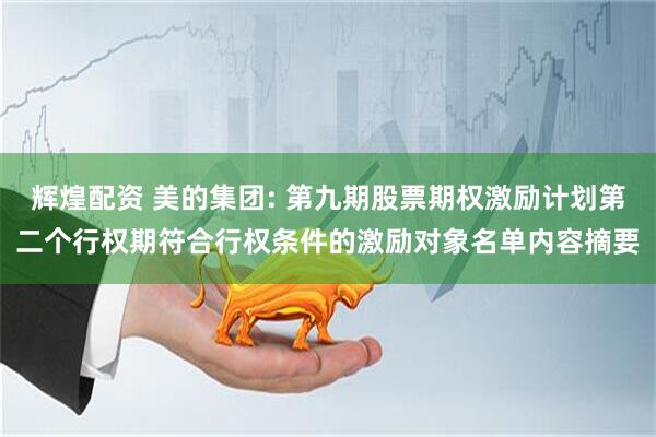 辉煌配资 美的集团: 第九期股票期权激励计划第二个行权期符合行权条件的激励对象名单内容摘要