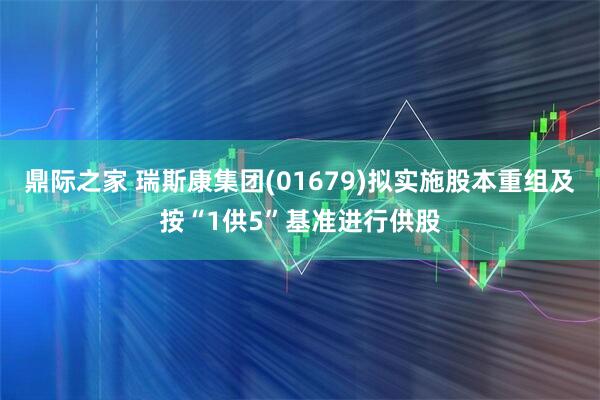 鼎际之家 瑞斯康集团(01679)拟实施股本重组及按“1供5”基准进行供股