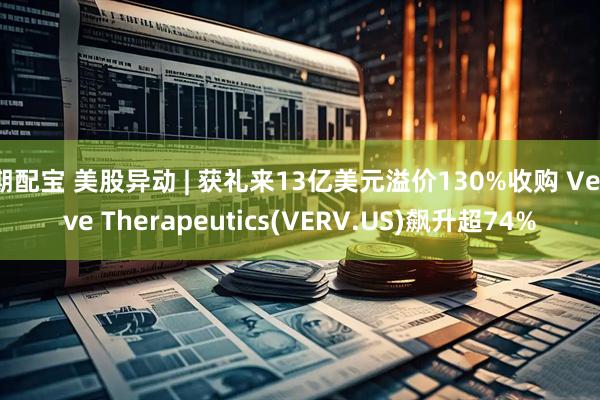 期配宝 美股异动 | 获礼来13亿美元溢价130%收购 Verve Therapeutics(VERV.US)飙升超74%