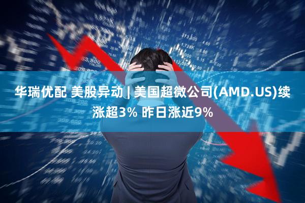 华瑞优配 美股异动 | 美国超微公司(AMD.US)续涨超3% 昨日涨近9%