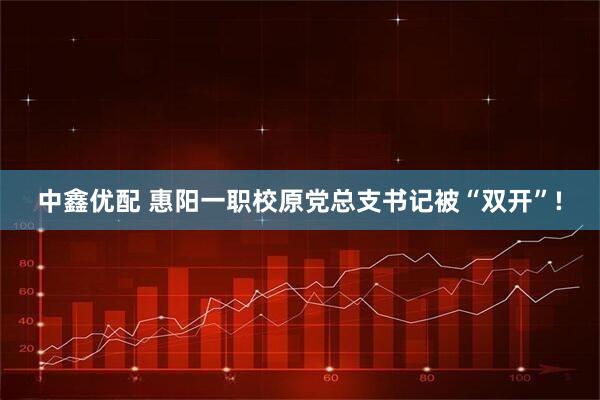 中鑫优配 惠阳一职校原党总支书记被“双开”!