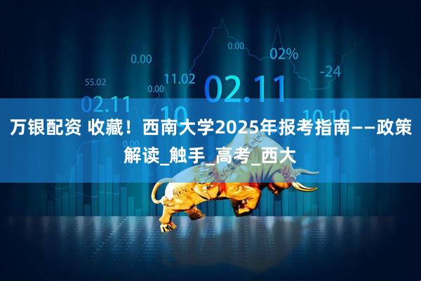 万银配资 收藏！西南大学2025年报考指南——政策解读_触手_高考_西大