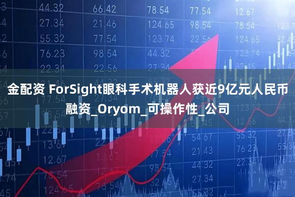 金配资 ForSight眼科手术机器人获近9亿元人民币融资_Oryom_可操作性_公司