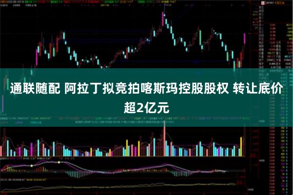 通联随配 阿拉丁拟竞拍喀斯玛控股股权 转让底价超2亿元