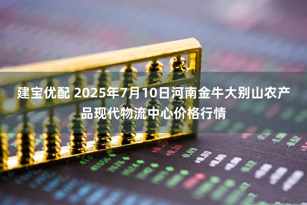 建宝优配 2025年7月10日河南金牛大别山农产品现代物流中心价格行情
