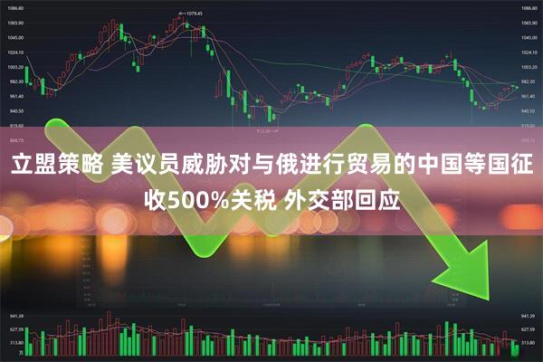 立盟策略 美议员威胁对与俄进行贸易的中国等国征收500%关税 外交部回应