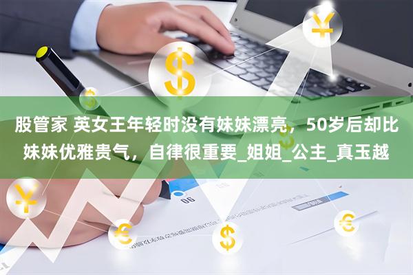 股管家 英女王年轻时没有妹妹漂亮，50岁后却比妹妹优雅贵气，自律很重要_姐姐_公主_真玉越