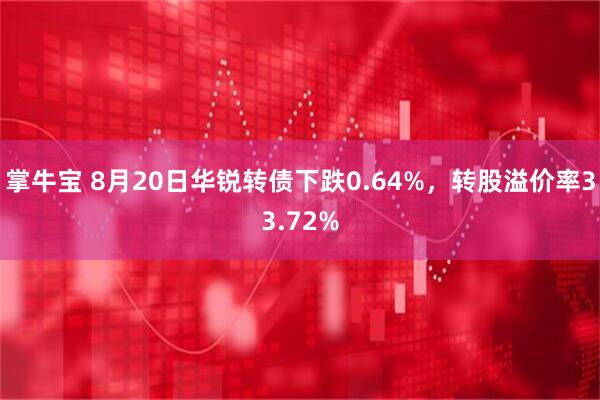 掌牛宝 8月20日华锐转债下跌0.64%，转股溢价率33.72%