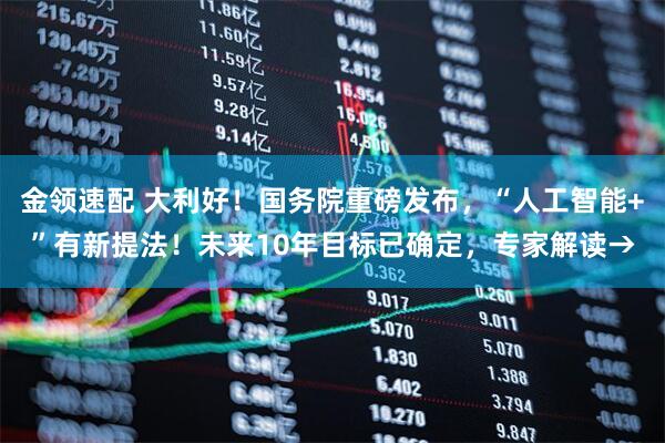 金领速配 大利好！国务院重磅发布，“人工智能+”有新提法！未来10年目标已确定，专家解读→
