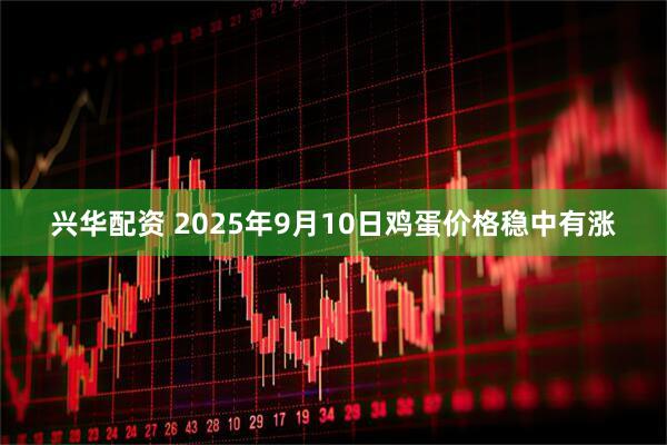 兴华配资 2025年9月10日鸡蛋价格稳中有涨