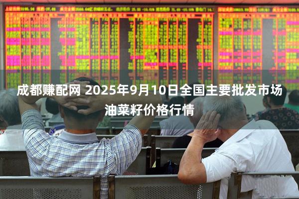 成都赚配网 2025年9月10日全国主要批发市场油菜籽价格行情