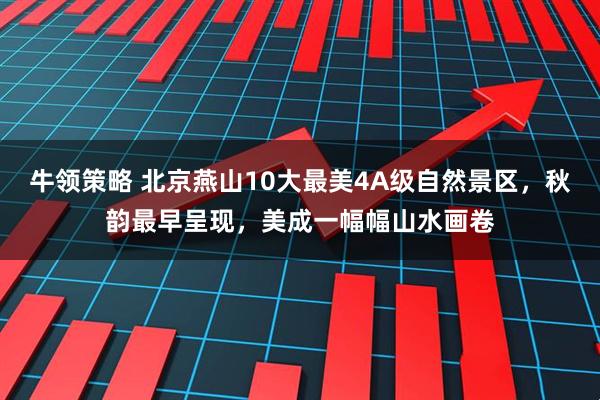 牛领策略 北京燕山10大最美4A级自然景区，秋韵最早呈现，美成一幅幅山水画卷