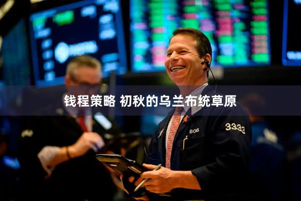 钱程策略 初秋的乌兰布统草原