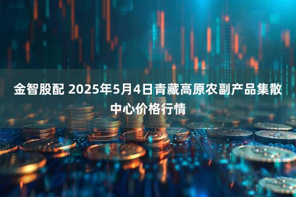 金智股配 2025年5月4日青藏高原农副产品集散中心价格行情