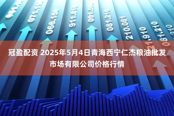 冠盈配资 2025年5月4日青海西宁仁杰粮油批发市场有限公司价格行情