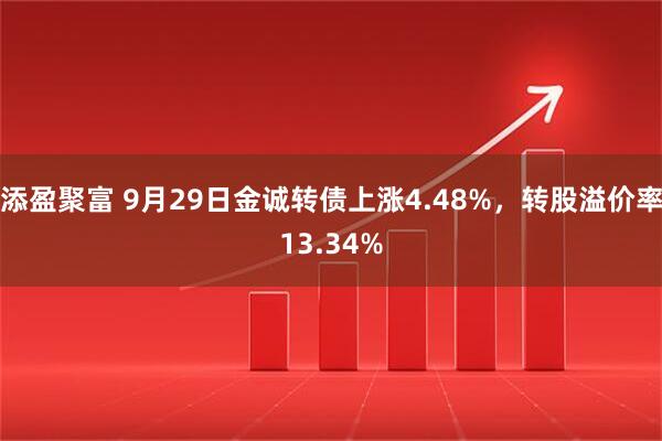 添盈聚富 9月29日金诚转债上涨4.48%，转股溢价率13.34%
