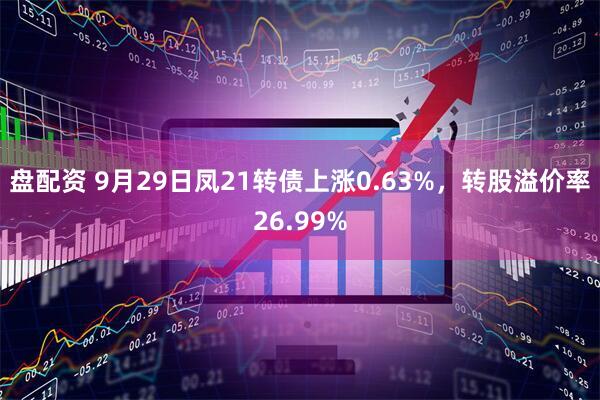 盘配资 9月29日凤21转债上涨0.63%，转股溢价率26.99%