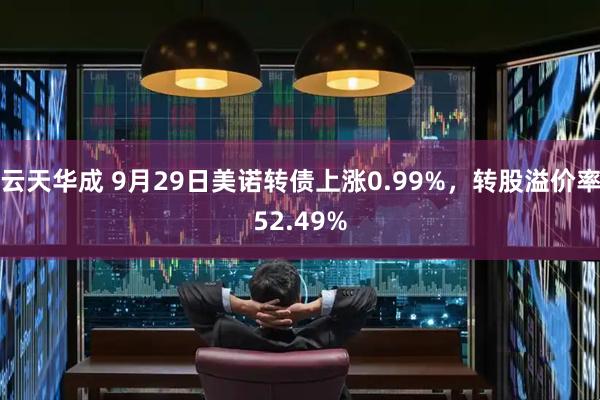 云天华成 9月29日美诺转债上涨0.99%，转股溢价率52.49%