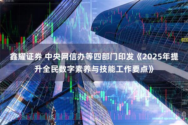 鑫耀证券 中央网信办等四部门印发《2025年提升全民数字素养与技能工作要点》
