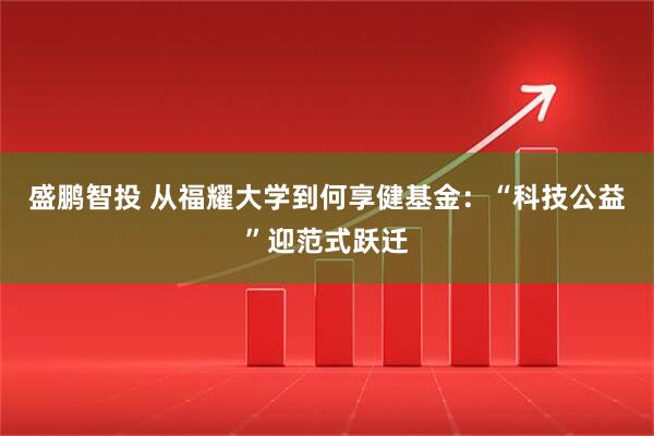 盛鹏智投 从福耀大学到何享健基金：“科技公益”迎范式跃迁