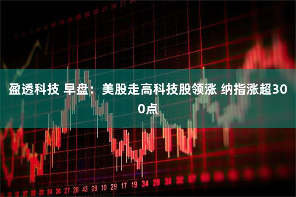 盈透科技 早盘：美股走高科技股领涨 纳指涨超300点