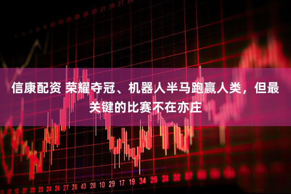 信康配资 荣耀夺冠、机器人半马跑赢人类，但最关键的比赛不在亦庄