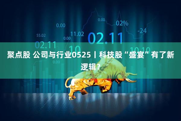 聚点股 公司与行业0525丨科技股“盛宴”有了新逻辑？